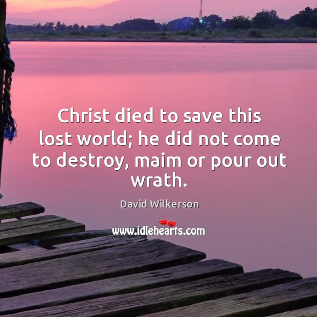 Christ died to save this lost world; he did not come to destroy, maim or pour out wrath. Image