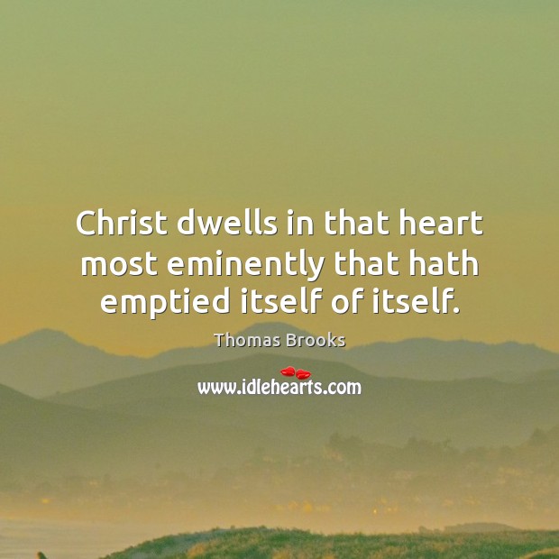Christ dwells in that heart most eminently that hath emptied itself of itself. Thomas Brooks Picture Quote