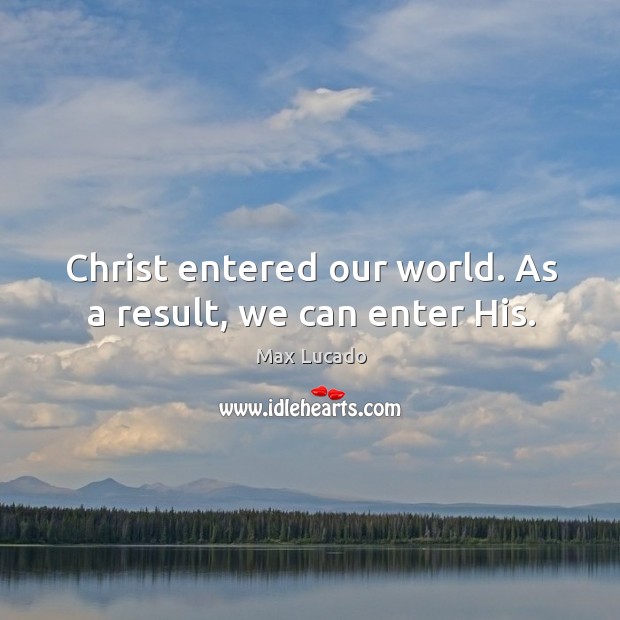 Christ entered our world. As a result, we can enter His. Max Lucado Picture Quote