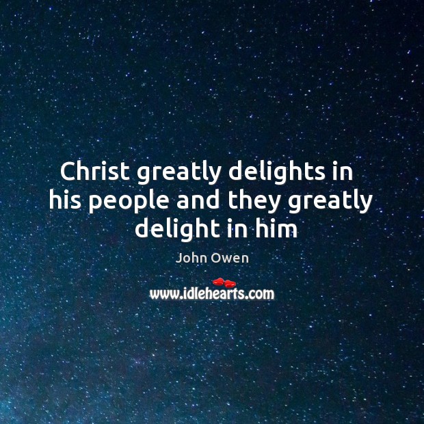 Christ greatly delights in   his people and they greatly   delight in him John Owen Picture Quote