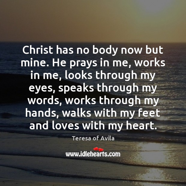 Christ has no body now but mine. He prays in me, works 