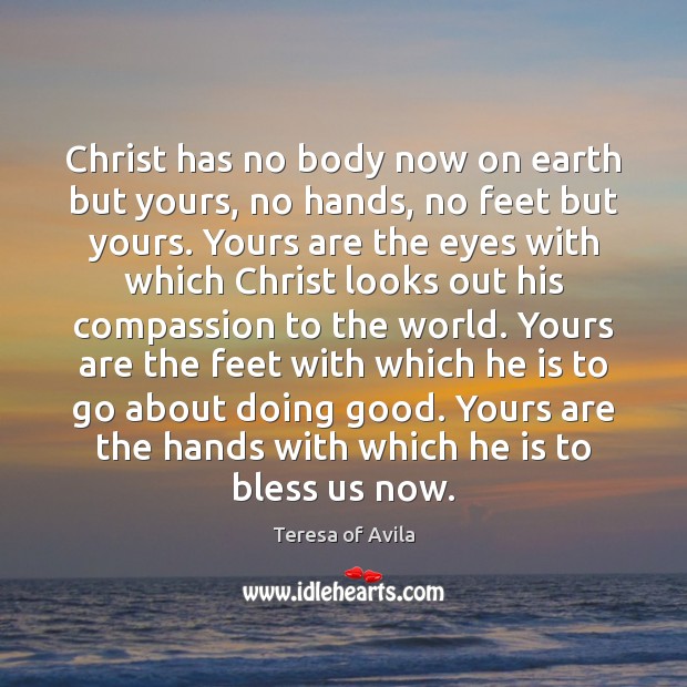 Christ has no body now on earth but yours, no hands, no Image
