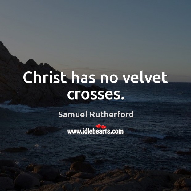 Christ has no velvet crosses. Samuel Rutherford Picture Quote