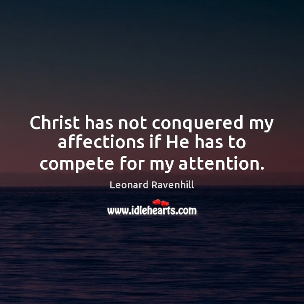 Christ has not conquered my affections if He has to compete for my attention. Leonard Ravenhill Picture Quote