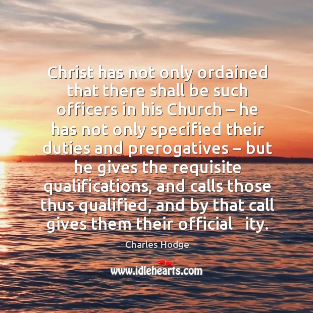 Christ has not only ordained that there shall be such officers in his church – he has not only specified Charles Hodge Picture Quote