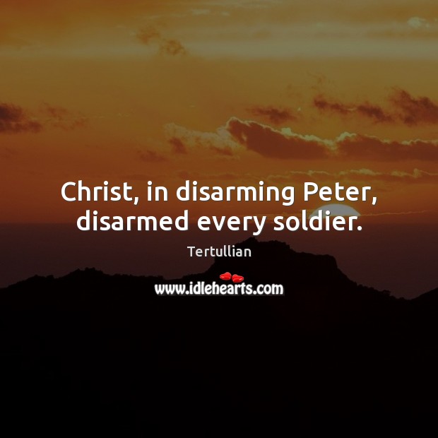 Christ, in disarming Peter, disarmed every soldier. Tertullian Picture Quote
