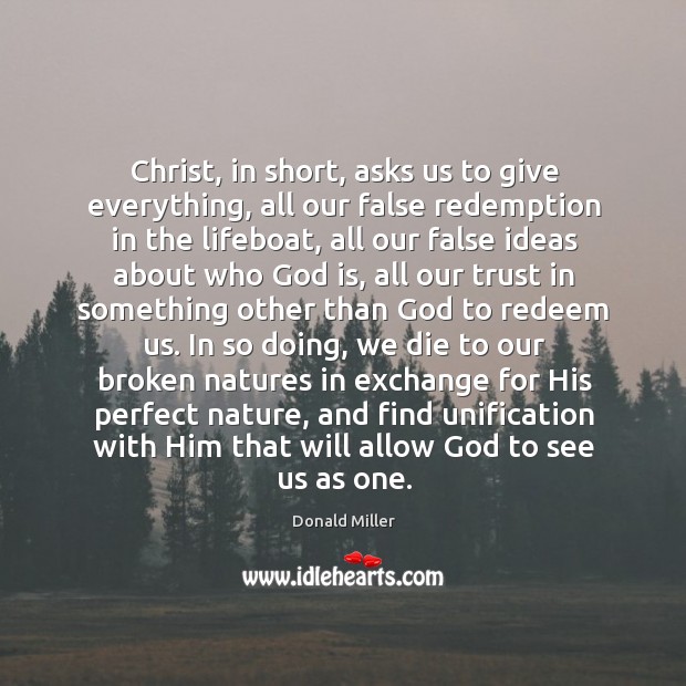 Christ, in short, asks us to give everything, all our false redemption Donald Miller Picture Quote