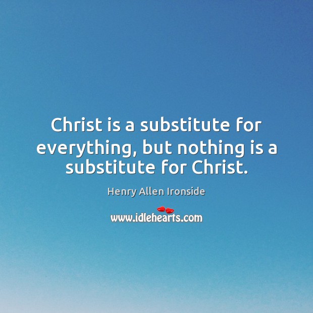 Christ is a substitute for everything, but nothing is a substitute for Christ. Henry Allen Ironside Picture Quote