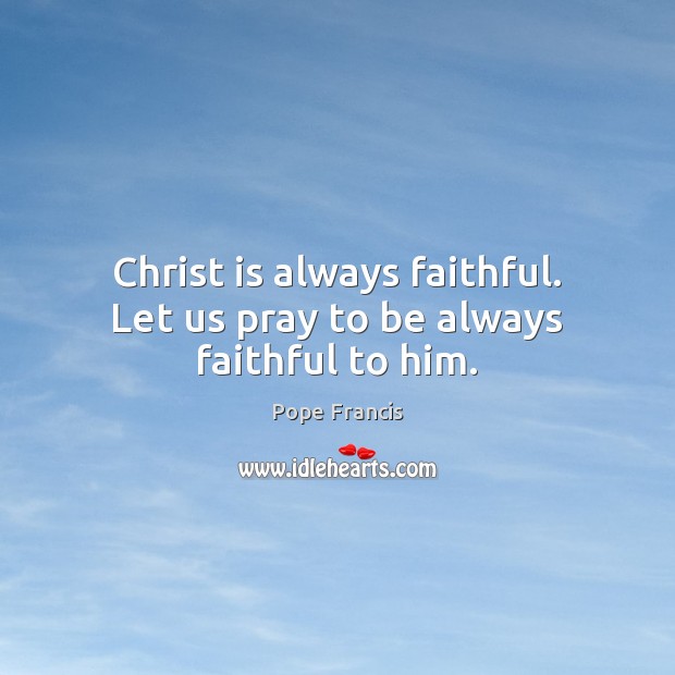 Christ is always faithful. Let us pray to be always faithful to him. Pope Francis Picture Quote