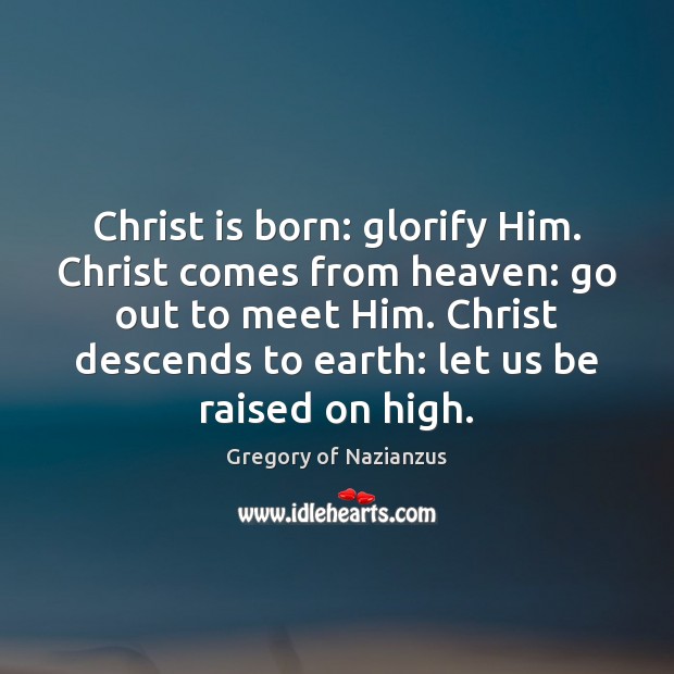 Christ is born: glorify Him. Christ comes from heaven: go out to Gregory of Nazianzus Picture Quote