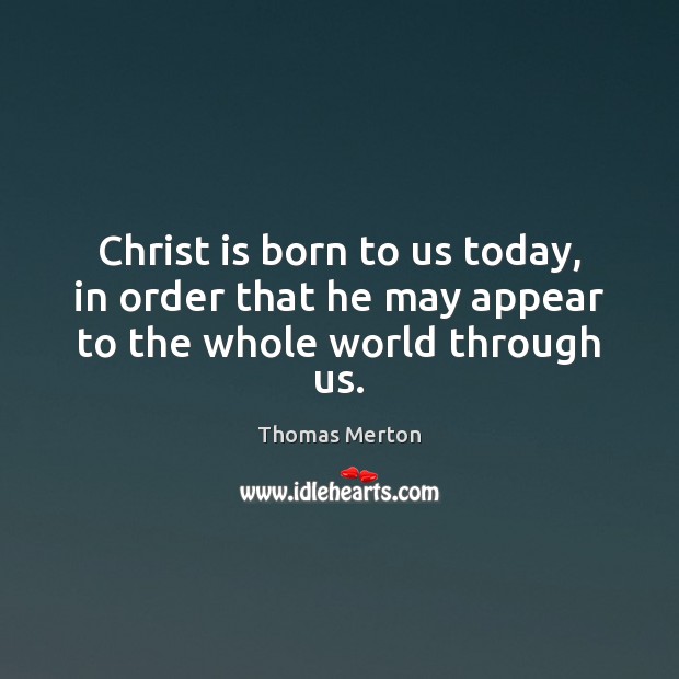 Christ is born to us today, in order that he may appear to the whole world through us. Image