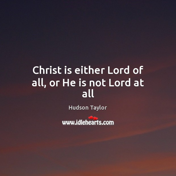 Christ is either Lord of all, or He is not Lord at all Hudson Taylor Picture Quote