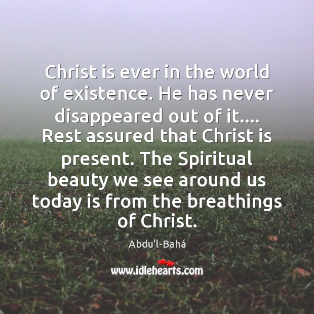Christ is ever in the world of existence. He has never disappeared Abdu’l-Bahá Picture Quote