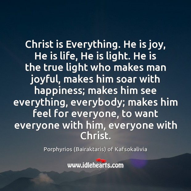 Christ is Everything. He is joy, He is life, He is light. Porphyrios (Bairaktaris) of Kafsokalivia Picture Quote