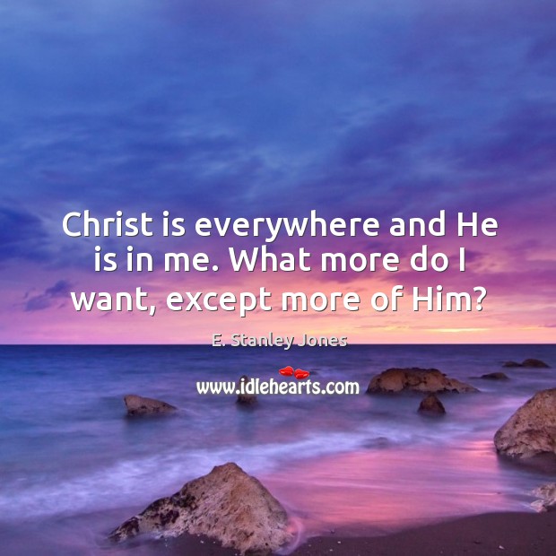 Christ is everywhere and He is in me. What more do I want, except more of Him? E. Stanley Jones Picture Quote