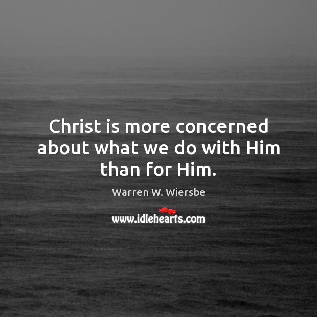Christ is more concerned about what we do with Him than for Him. Warren W. Wiersbe Picture Quote