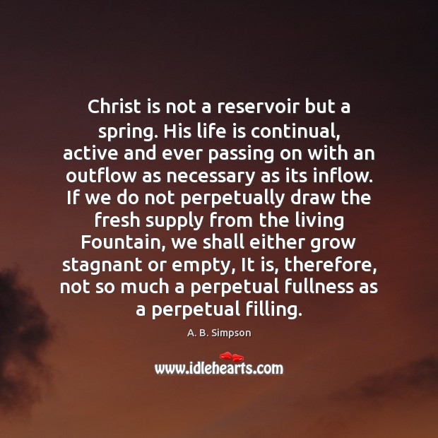 Christ is not a reservoir but a spring. His life is continual, A. B. Simpson Picture Quote