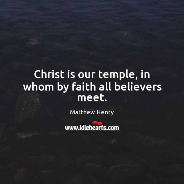 Christ is our temple, in whom by faith all believers meet. Matthew Henry Picture Quote