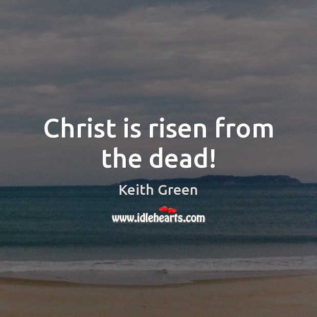 Christ is risen from the dead! Keith Green Picture Quote