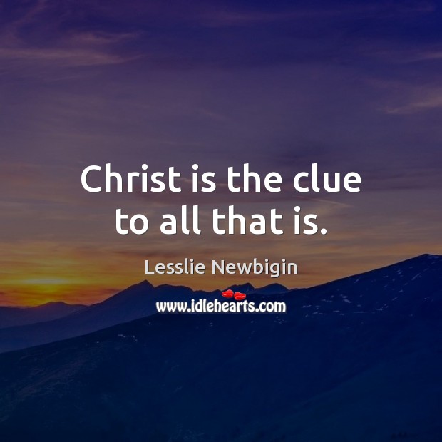 Christ is the clue to all that is. Lesslie Newbigin Picture Quote