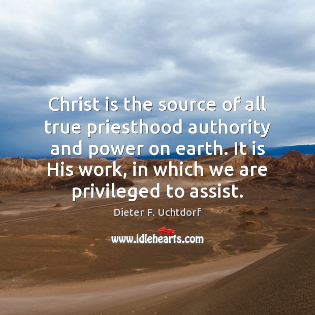 Christ is the source of all true priesthood authority and power on Dieter F. Uchtdorf Picture Quote