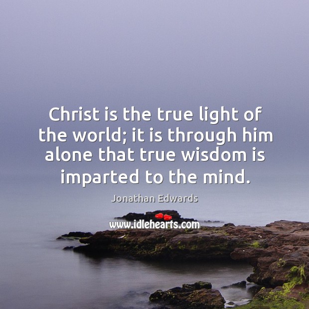 Christ is the true light of the world; it is through him Jonathan Edwards Picture Quote