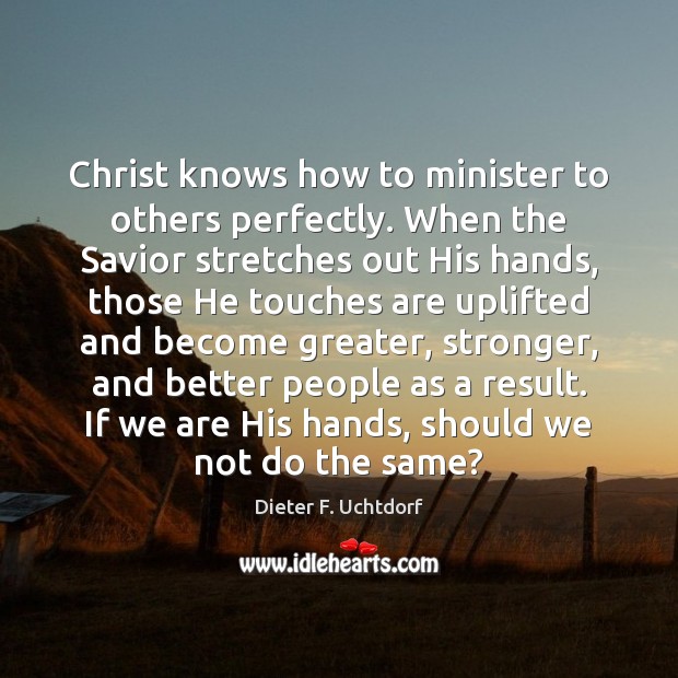 Christ knows how to minister to others perfectly. When the Savior stretches Dieter F. Uchtdorf Picture Quote