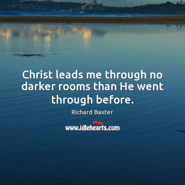 Christ leads me through no darker rooms than He went through before. Richard Baxter Picture Quote