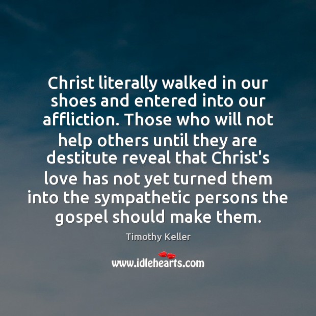 Christ literally walked in our shoes and entered into our affliction. Those Timothy Keller Picture Quote