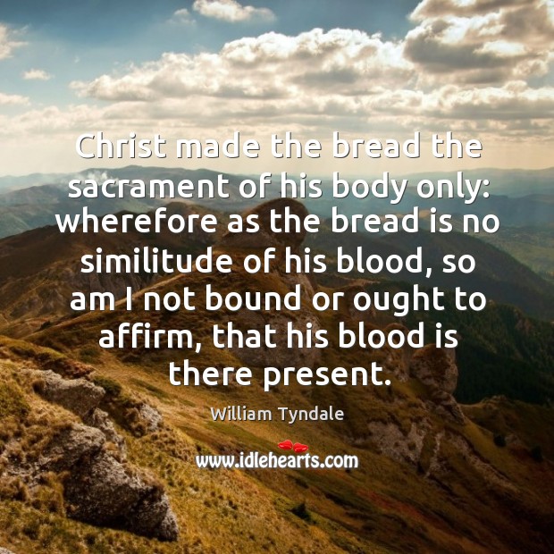 Christ made the bread the sacrament of his body only: wherefore as the bread is no William Tyndale Picture Quote