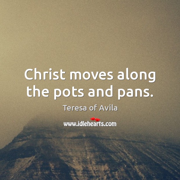 Christ moves along the pots and pans. Teresa of Avila Picture Quote