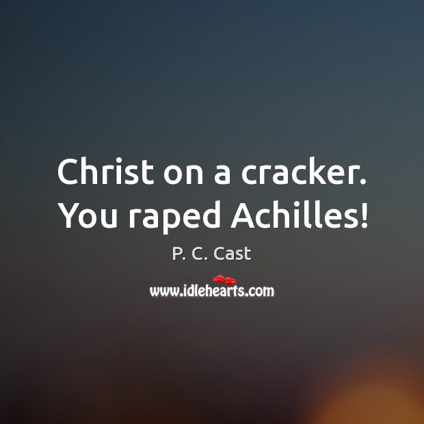 Christ on a cracker. You raped Achilles! P. C. Cast Picture Quote