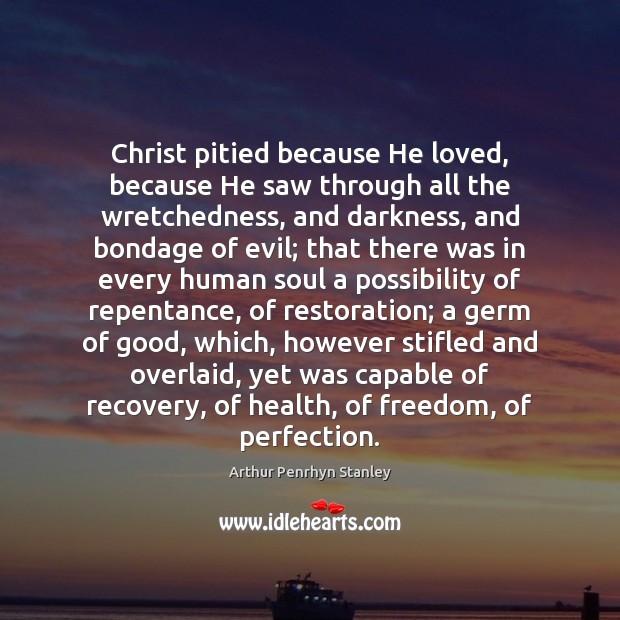 Christ pitied because He loved, because He saw through all the wretchedness, Arthur Penrhyn Stanley Picture Quote