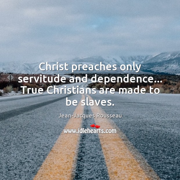 Christ preaches only servitude and dependence… True Christians are made to be slaves. Jean-Jacques Rousseau Picture Quote