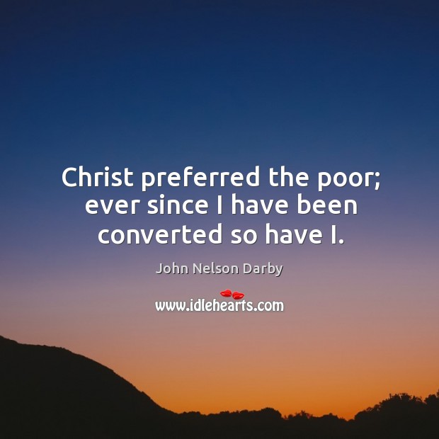 Christ preferred the poor; ever since I have been converted so have i. John Nelson Darby Picture Quote