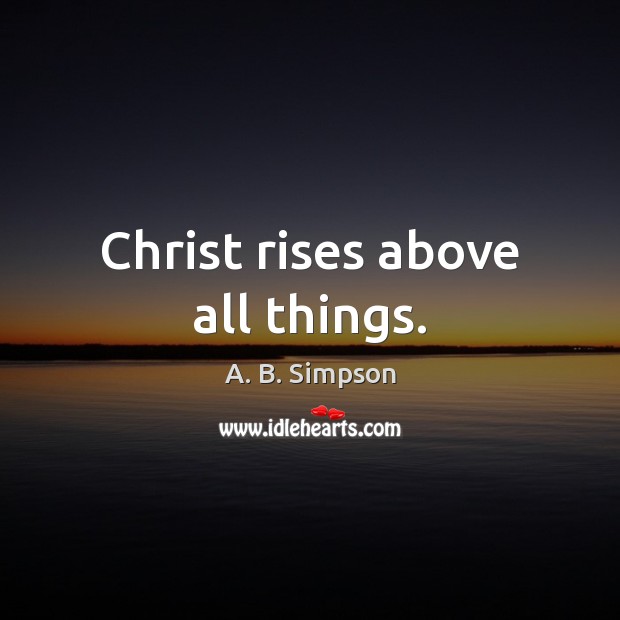 Christ rises above all things. A. B. Simpson Picture Quote