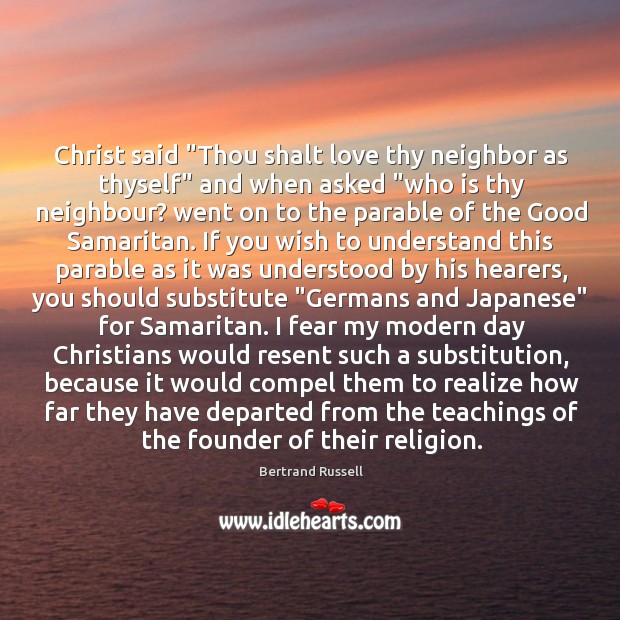 Christ said “Thou shalt love thy neighbor as thyself” and when asked “ Bertrand Russell Picture Quote