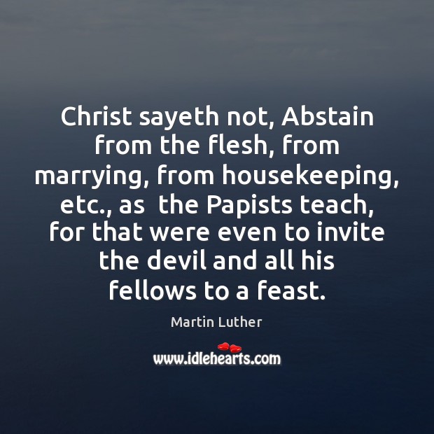 Christ sayeth not, Abstain from the flesh, from marrying, from housekeeping, etc., Martin Luther Picture Quote