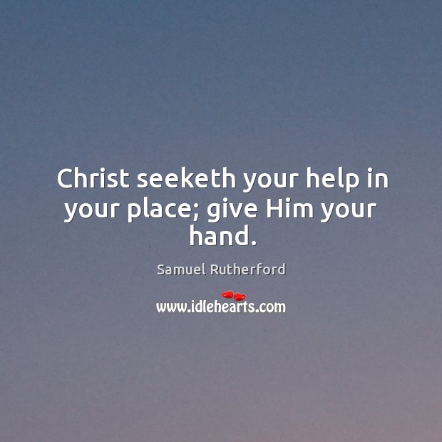 Christ seeketh your help in your place; give Him your hand. Samuel Rutherford Picture Quote