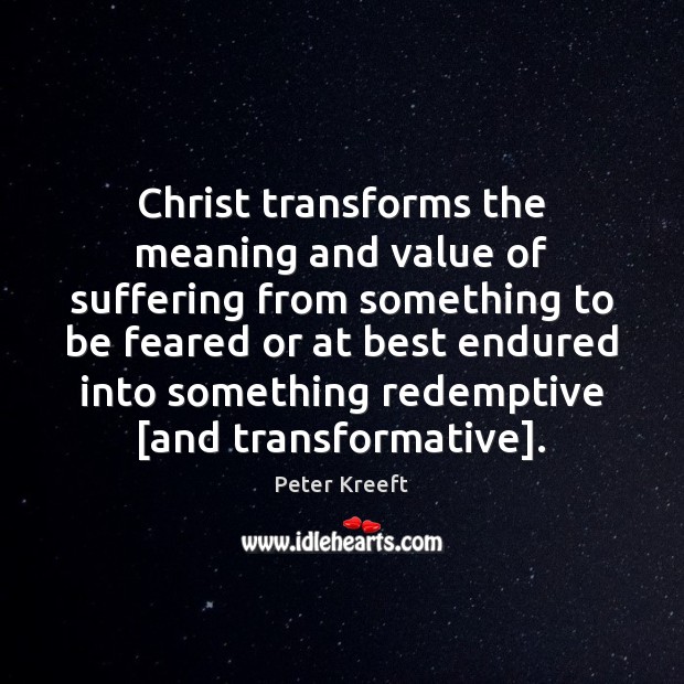 Christ transforms the meaning and value of suffering from something to be Peter Kreeft Picture Quote