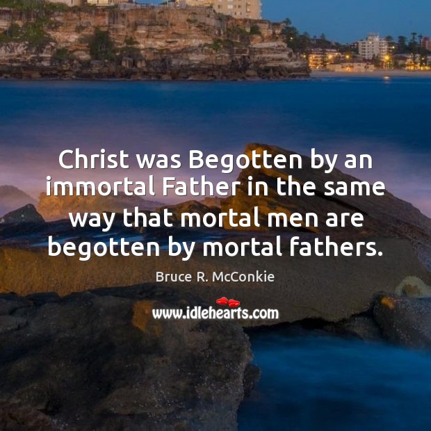 Christ was Begotten by an immortal Father in the same way that Bruce R. McConkie Picture Quote