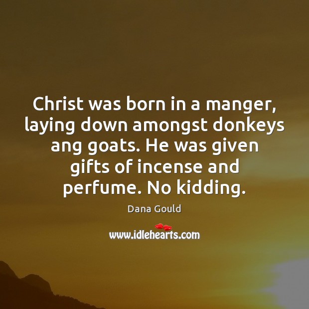 Christ was born in a manger, laying down amongst donkeys ang goats. Dana Gould Picture Quote