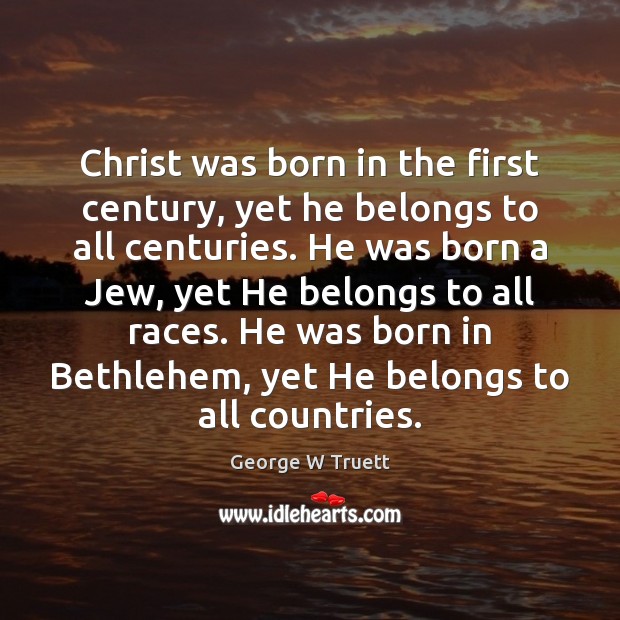 Christ was born in the first century, yet he belongs to all George W Truett Picture Quote