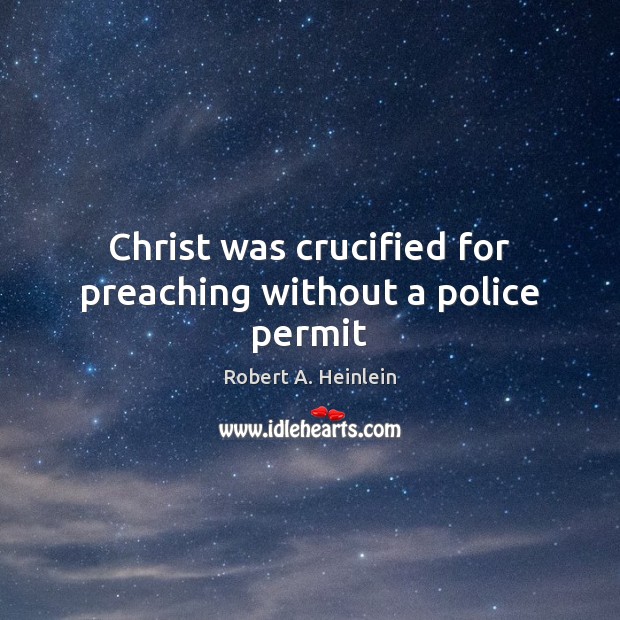 Christ was crucified for preaching without a police permit Robert A. Heinlein Picture Quote