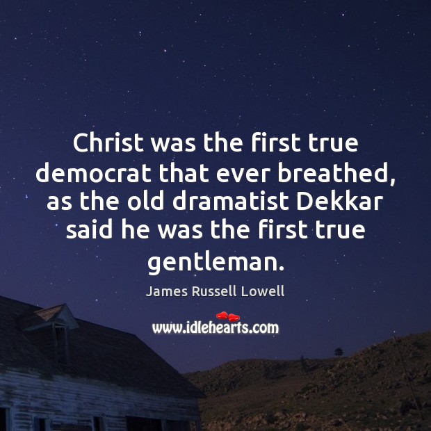 Christ was the first true democrat that ever breathed, as the old 