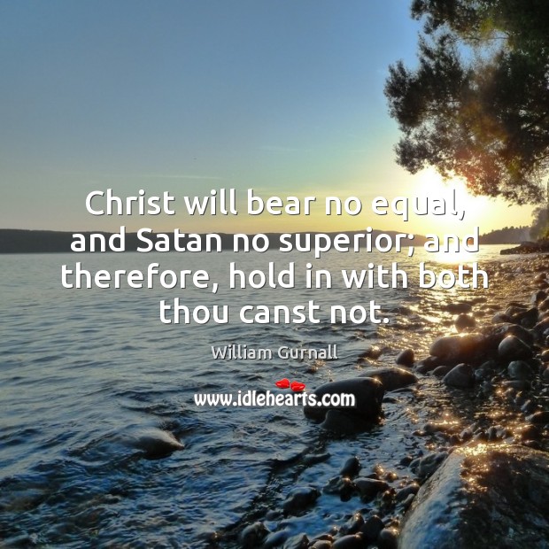 Christ will bear no equal, and Satan no superior; and therefore, hold William Gurnall Picture Quote