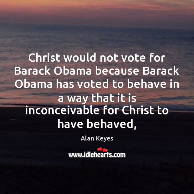 Christ would not vote for Barack Obama because Barack Obama has voted Alan Keyes Picture Quote