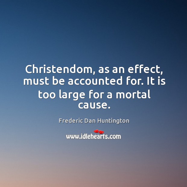 Christendom, as an effect, must be accounted for. It is too large for a mortal cause. Frederic Dan Huntington Picture Quote