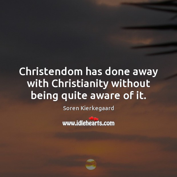 Christendom has done away with Christianity without being quite aware of it. Soren Kierkegaard Picture Quote