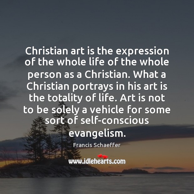 Christian art is the expression of the whole life of the whole Francis Schaeffer Picture Quote